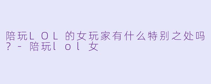 陪玩LOL的女玩家有什么特别之处吗?