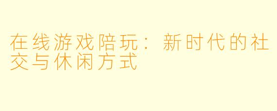 在线游戏陪玩：新时代的社交与休闲方式