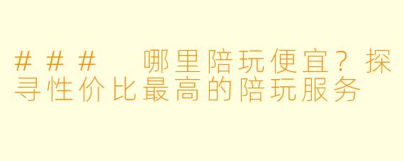 ### 哪里陪玩便宜？探寻性价比最高的陪玩服务