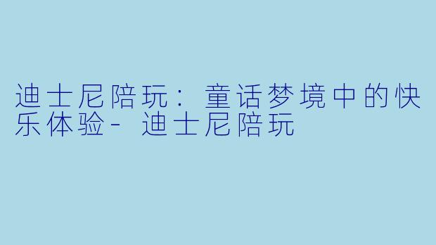 迪士尼陪玩：童话梦境中的快乐体验