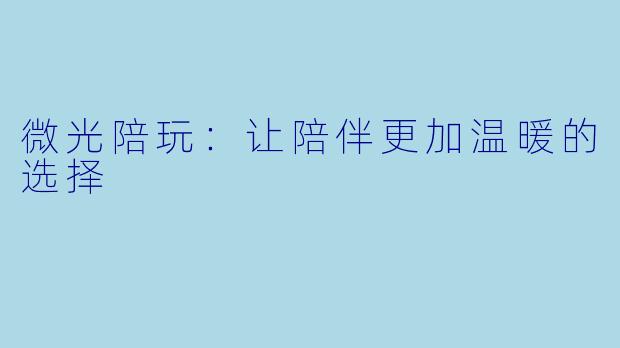 微光陪玩:让陪伴更加温暖的选择