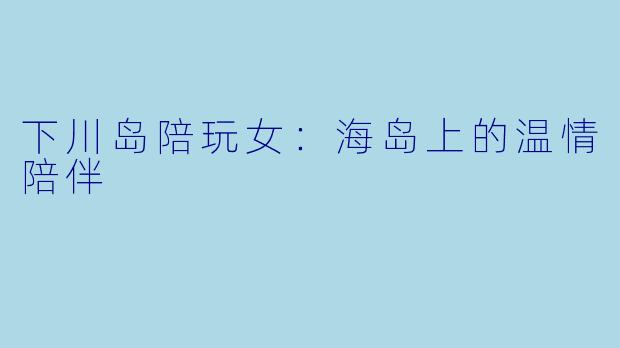 下川岛陪玩女：海岛上的温情陪伴