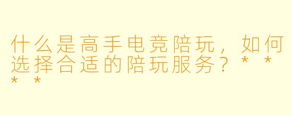 什么是高手电竞陪玩,如何选择合适的陪玩服务?****