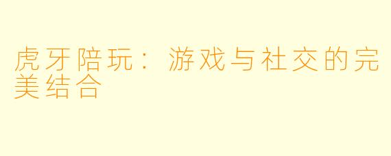 虎牙陪玩：游戏与社交的完美结合