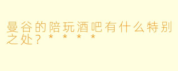 曼谷的陪玩酒吧有什么特别之处?****