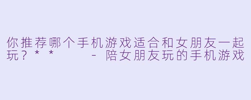 你推荐哪个手机游戏适合和女朋友一起玩？**  