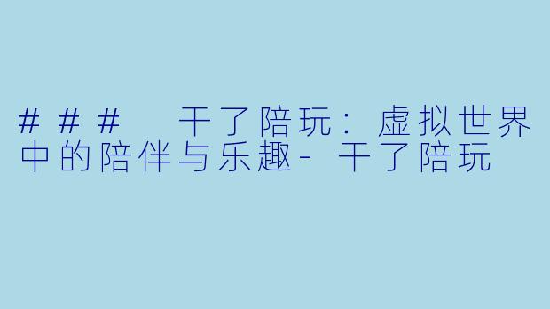 ### 干了陪玩：虚拟世界中的陪伴与乐趣-干了陪玩