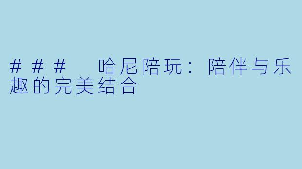 ### 哈尼陪玩:陪伴与乐趣的完美结合
