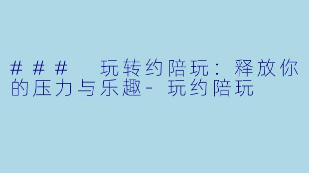 ### 玩转约陪玩：释放你的压力与乐趣-玩约陪玩
