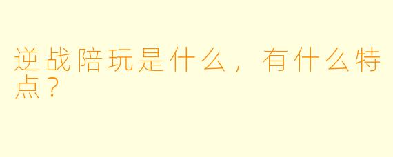 逆战陪玩是什么,有什么特点?