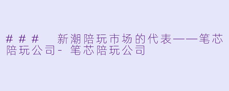 ### 新潮陪玩市场的代表——笔芯陪玩公司-笔芯陪玩公司