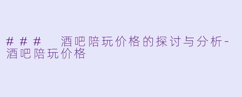 ### 酒吧陪玩价格的探讨与分析-酒吧陪玩价格