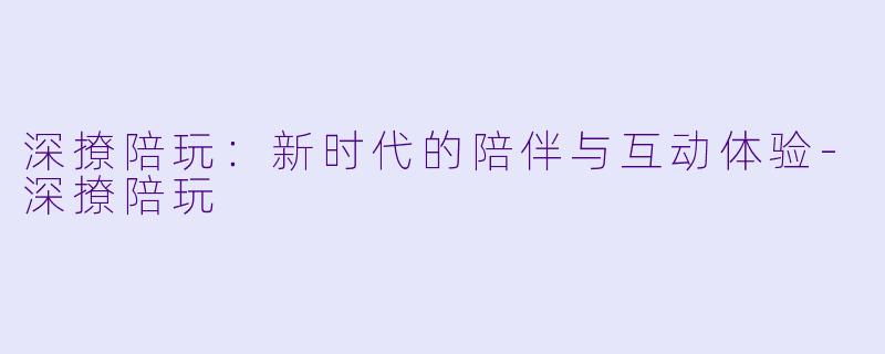 深撩陪玩:新时代的陪伴与互动体验