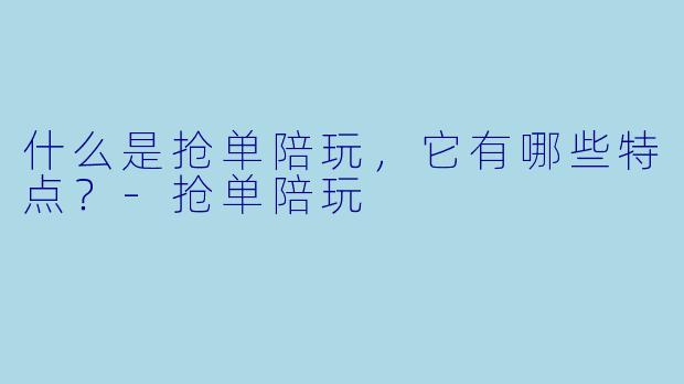 什么是抢单陪玩,它有哪些特点?