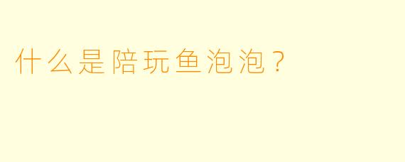 什么是陪玩鱼泡泡？  