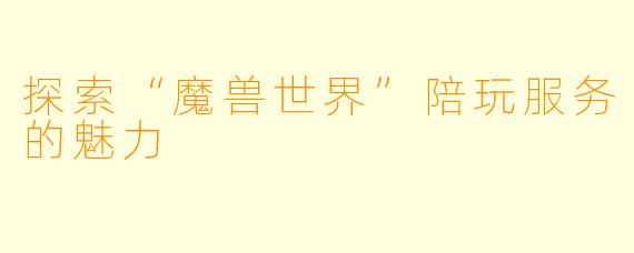 探索“魔兽世界”陪玩服务的魅力