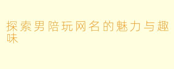 探索男陪玩网名的魅力与趣味