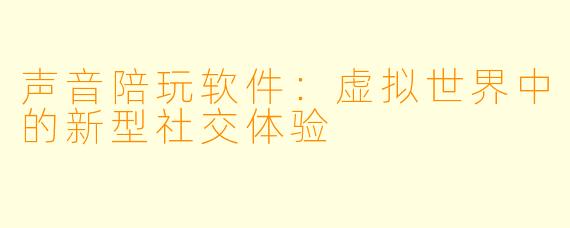 声音陪玩软件：虚拟世界中的新型社交体验