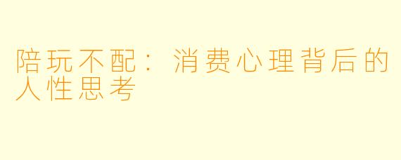 陪玩不配：消费心理背后的人性思考