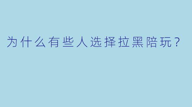 为什么有些人选择拉黑陪玩？