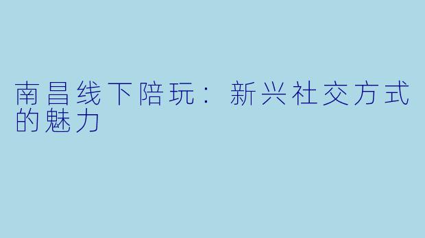 南昌线下陪玩：新兴社交方式的魅力