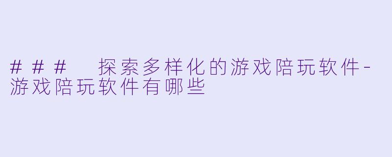 ### 探索多样化的游戏陪玩软件-游戏陪玩软件有哪些
