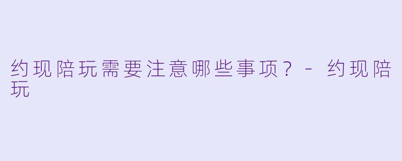 约现陪玩需要注意哪些事项？