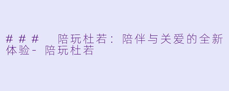 ### 陪玩杜若:陪伴与关爱的全新体验