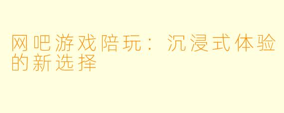 网吧游戏陪玩:沉浸式体验的新选择