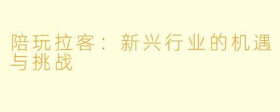 陪玩拉客：新兴行业的机遇与挑战