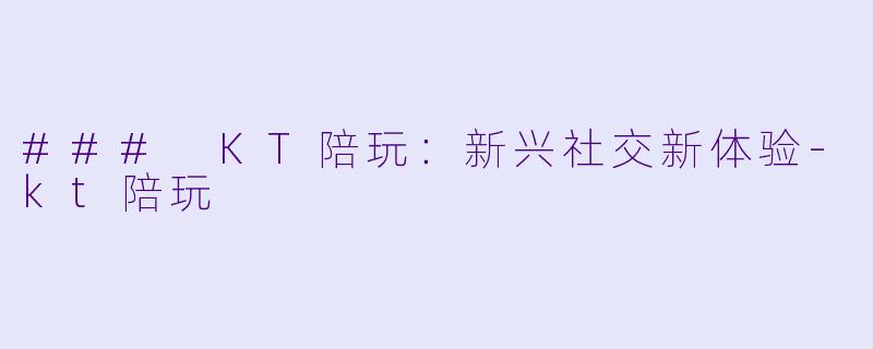 ### KT陪玩：新兴社交新体验-kt陪玩