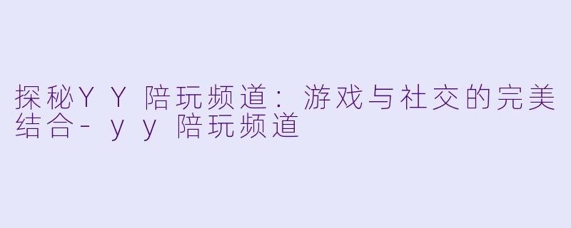 探秘YY陪玩频道：游戏与社交的完美结合-yy陪玩频道