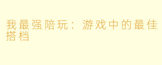 我最强陪玩：游戏中的最佳搭档