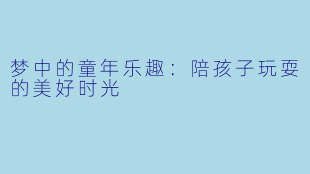 梦中的童年乐趣：陪孩子玩耍的美好时光