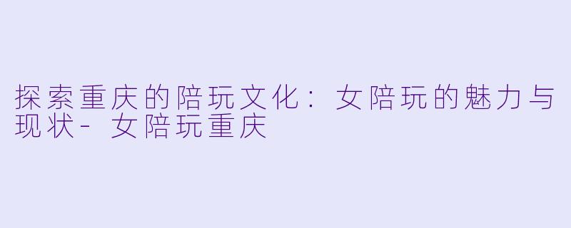 探索重庆的陪玩文化：女陪玩的魅力与现状-女陪玩重庆