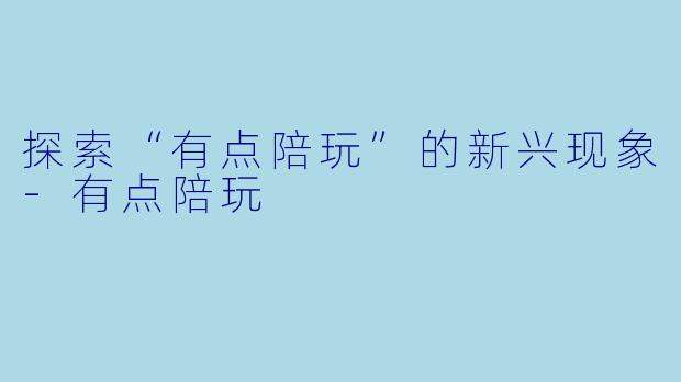 探索“有点陪玩”的新兴现象-有点陪玩