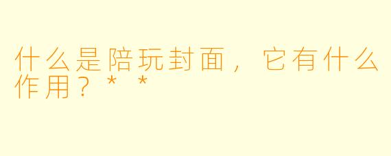 什么是陪玩封面,它有什么作用?**