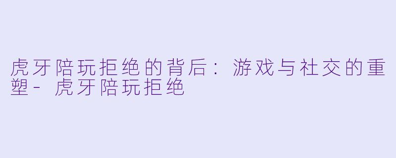 虎牙陪玩拒绝的背后：游戏与社交的重塑