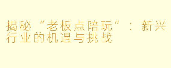 揭秘“老板点陪玩”：新兴行业的机遇与挑战