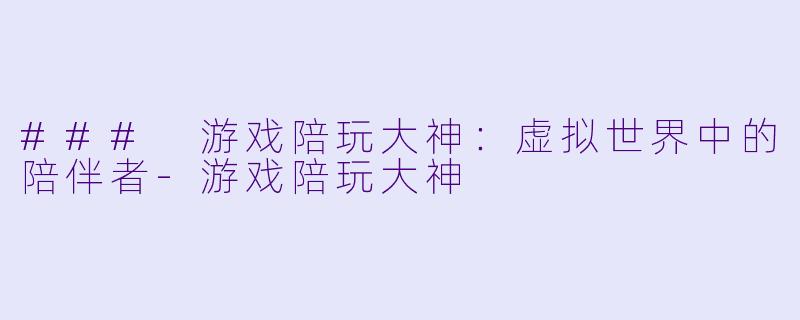 ### 游戏陪玩大神：虚拟世界中的陪伴者-游戏陪玩大神