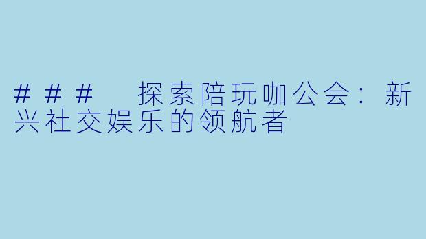 ### 探索陪玩咖公会:新兴社交娱乐的领航者