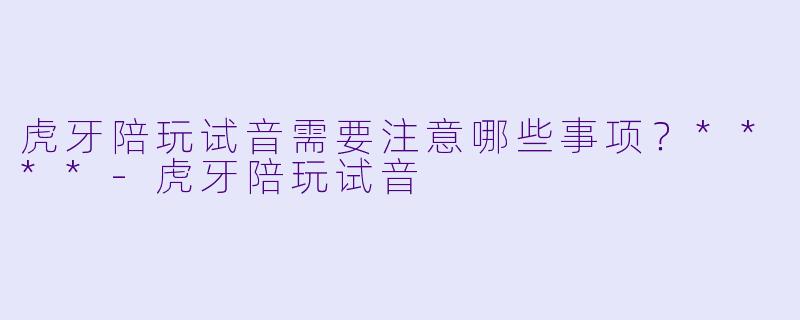 虎牙陪玩试音需要注意哪些事项?****