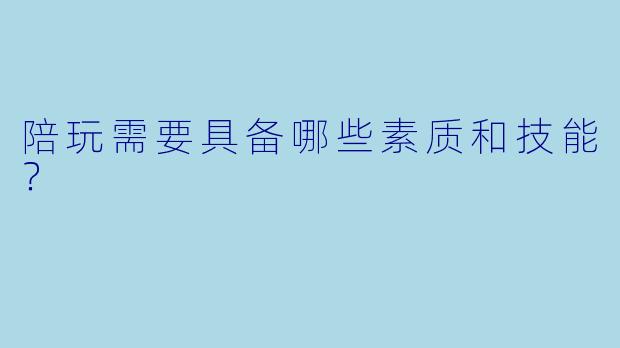 陪玩需要具备哪些素质和技能？
