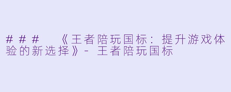### 《王者陪玩国标:提升游戏体验的新选择》