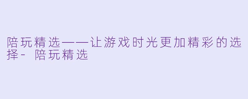 陪玩精选——让游戏时光更加精彩的选择
