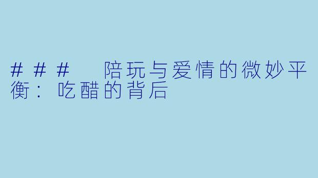 ### 陪玩与爱情的微妙平衡：吃醋的背后