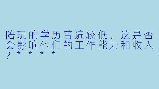 陪玩的学历普遍较低,这是否会影响他们的工作能力和收入?****