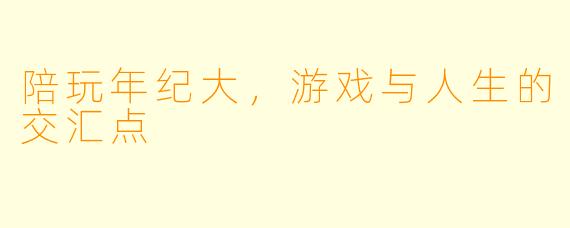 陪玩年纪大,游戏与人生的交汇点