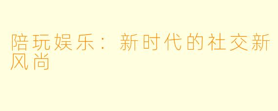 陪玩娱乐：新时代的社交新风尚