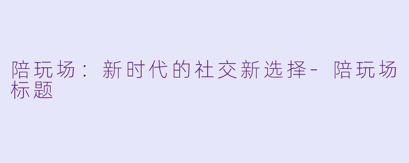 陪玩场：新时代的社交新选择-陪玩场标题